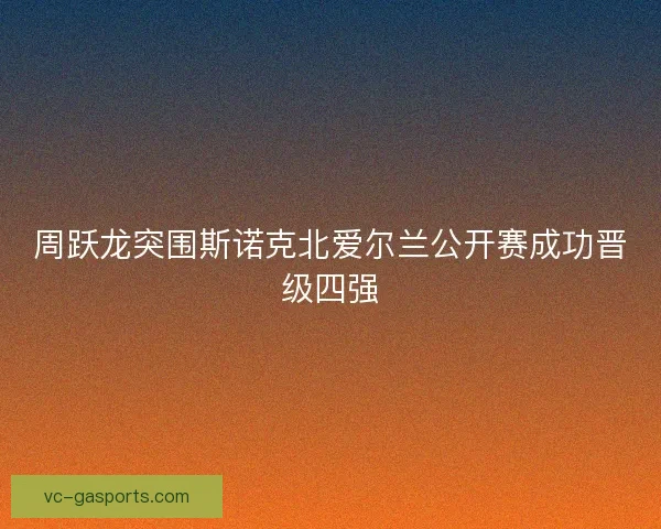 周跃龙突围斯诺克北爱尔兰公开赛成功晋级四强