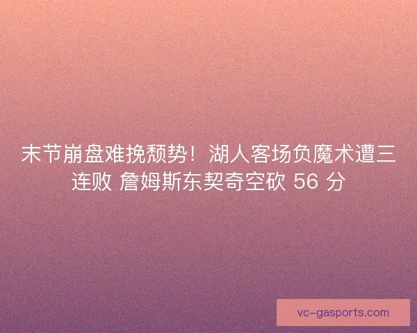 末节崩盘难挽颓势！湖人客场负魔术遭三连败 詹姆斯东契奇空砍 56 分