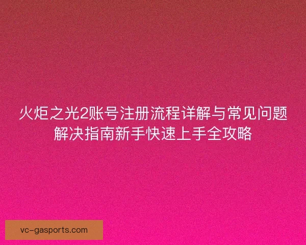 火炬之光2账号注册流程详解与常见问题解决指南新手快速上手全攻略