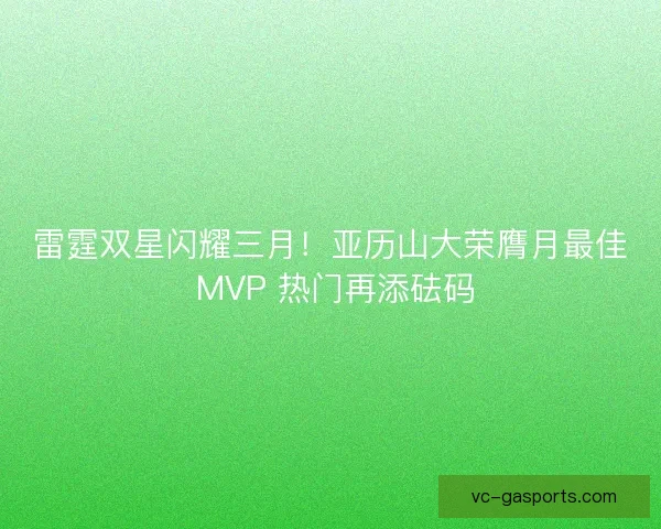 雷霆双星闪耀三月！亚历山大荣膺月最佳 MVP 热门再添砝码