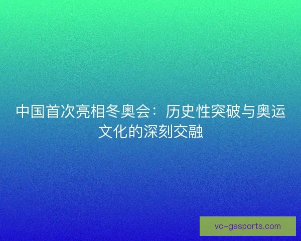 中国首次亮相冬奥会：历史性突破与奥运文化的深刻交融