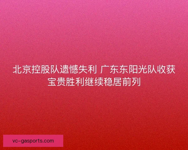 北京控股队遗憾失利 广东东阳光队收获宝贵胜利继续稳居前列